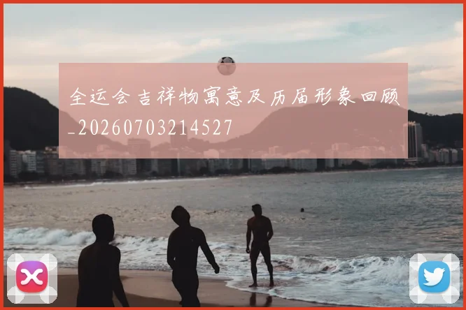 全运会吉祥物寓意及历届形象回顾_20260703214527