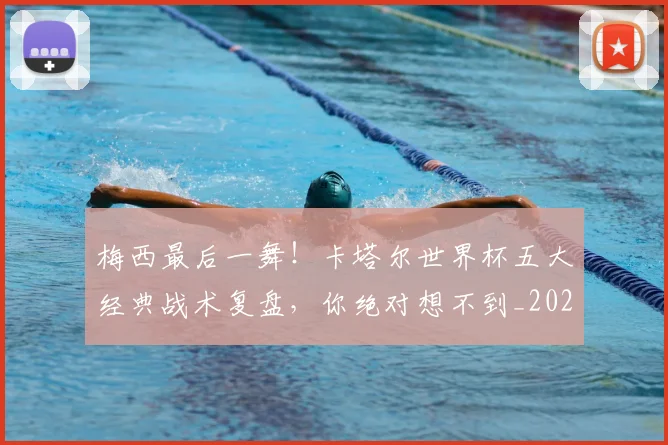 梅西最后一舞!卡塔尔世界杯五大经典战术复盘,你绝对想不到_20260731181614