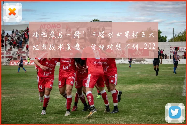梅西最后一舞！卡塔尔世界杯五大经典战术复盘，你绝对想不到_20260731181614