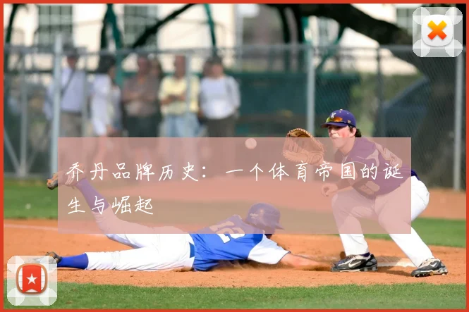 乔丹品牌历史：一个体育帝国的诞生与崛起
