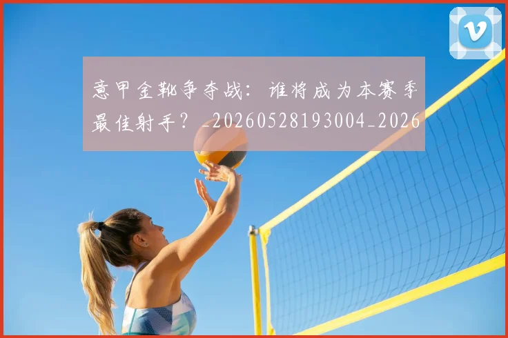 意甲金靴争夺战：谁将成为本赛季最佳射手？_20260528193004_20260707013101