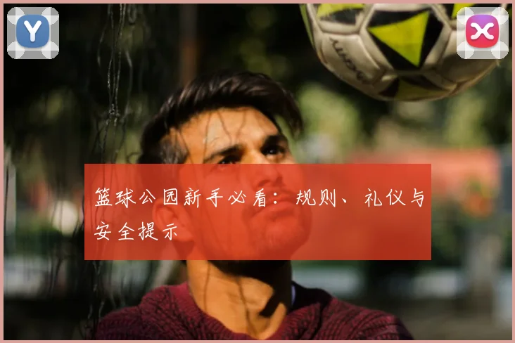 篮球公园新手必看：规则、礼仪与安全提示