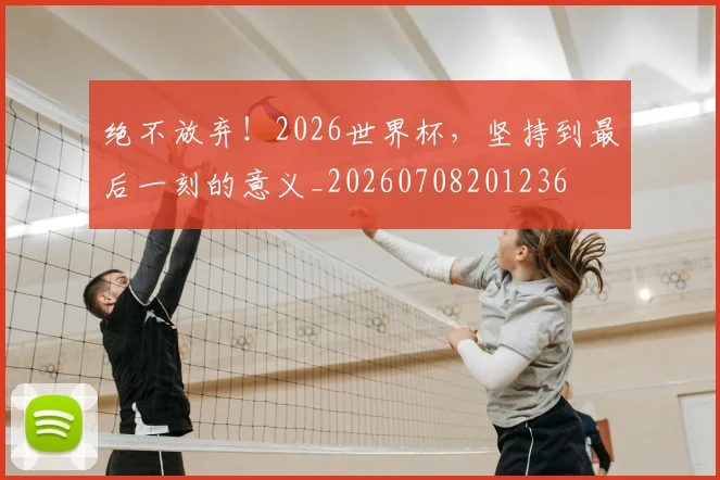 绝不放弃！2026世界杯，坚持到最后一刻的意义_20260708201236