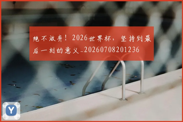 绝不放弃!2026世界杯,坚持到最后一刻的意义_20260708201236