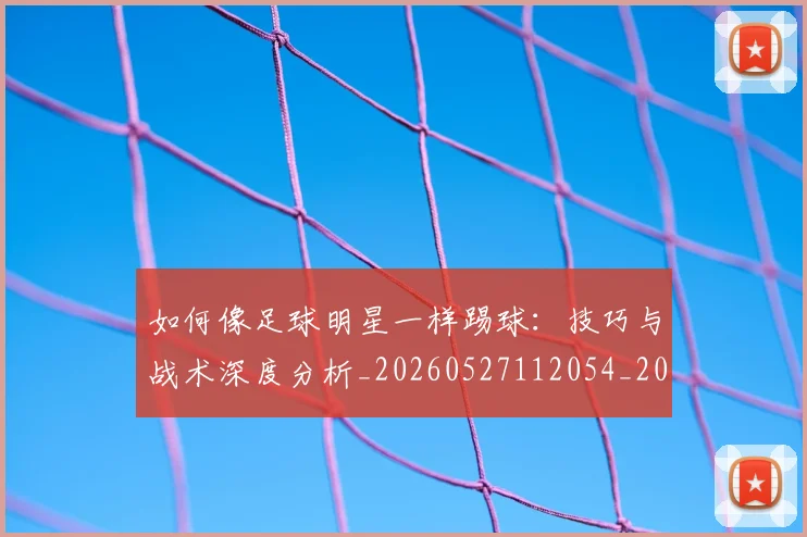如何像足球明星一样踢球:技巧与战术深度分析_20260527112054_20260703230443