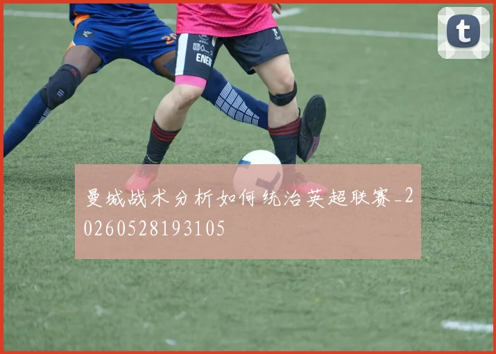 曼城战术分析如何统治英超联赛_20260528193105