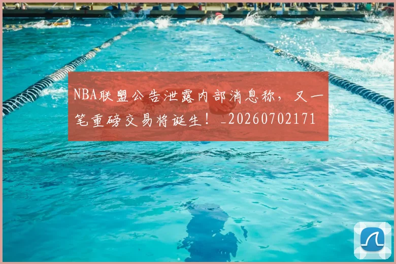 NBA联盟公告泄露内部消息称,又一笔重磅交易将诞生!_20260702171404