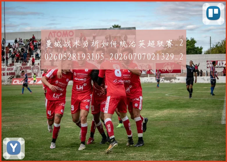 曼城战术分析如何统治英超联赛_20260528193105_20260707021329_20260731172812