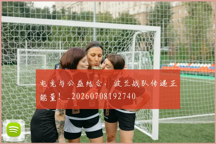 电竞与公益结合,波兰战队传递正能量!_20260708192740