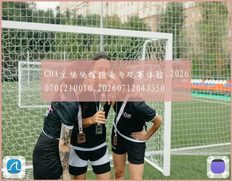 CBA主场场馆指南与观赛体验_20260701210010_20260712043350