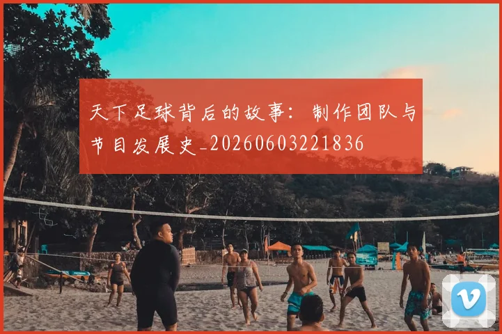 天下足球背后的故事:制作团队与节目发展史_20260603221836
