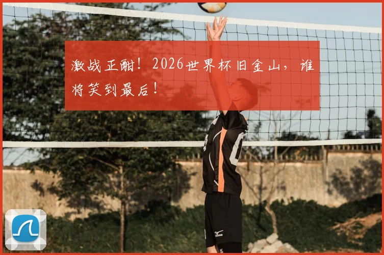 激战正酣!2026世界杯旧金山,谁将笑到最后!