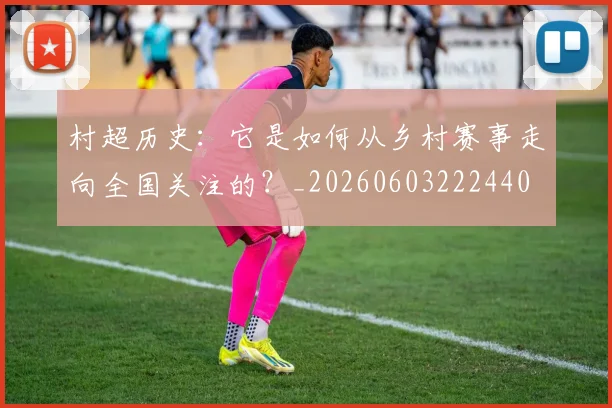 村超历史：它是如何从乡村赛事走向全国关注的？_20260603222440