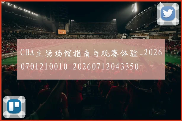 CBA主场场馆指南与观赛体验_20260701210010_20260712043350