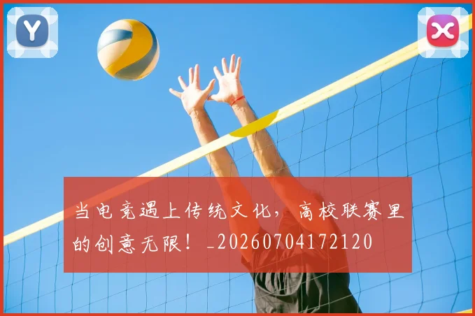 当电竞遇上传统文化，高校联赛里的创意无限！_20260704172120